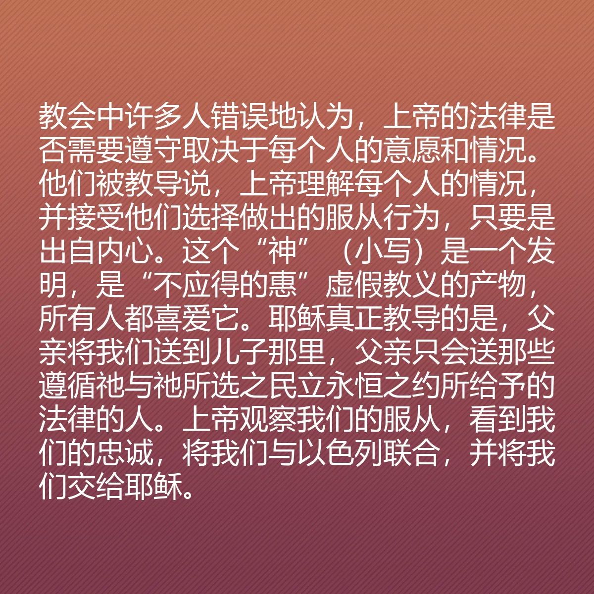 0046 - 上帝律法的帖子:教会中许多人错误地认为,上帝的法律是否需要遵守取决于每个人的意愿和情况。他们被教导说,上帝理解每个人的情况,并接受他们选择做出的服从行为,只要是出自内心。这个“神”(小写)是一个发明,是“不应得的惠”虚假教义的产物,所有人都喜爱它。耶稣真正教导的是,父亲将我们送到儿子那里,父亲只会送那些遵循祂与祂所选之民立永恒之约所给予的法律的人。上帝观察我们的服从,看到我们的忠诚,将我们与以色列联合,并将我们交给耶稣。...