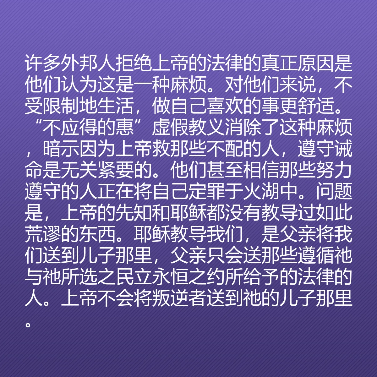 0058 - 上帝律法的帖子:许多外邦人拒绝上帝的法律的真正原因是他们认为这是一种麻烦。对他们来说,不受限制地生活,做自己喜欢的事更舒适。“不应得的惠”虚假教义消除了这种麻烦,暗示因为上帝救那些不配的人,遵守诫命是无关紧要的。他们甚至相信那些努力遵守的人正在将自己定罪于火湖中。问题是,上帝的先知和耶稣都没有教导过如此荒谬的东西。耶稣教导我们,是父亲将我们送到儿子那里,父亲只会送那些遵循祂与祂所选之民立永恒之约所给予的法律的人。上帝不会将叛逆者送到祂的儿子那里。...