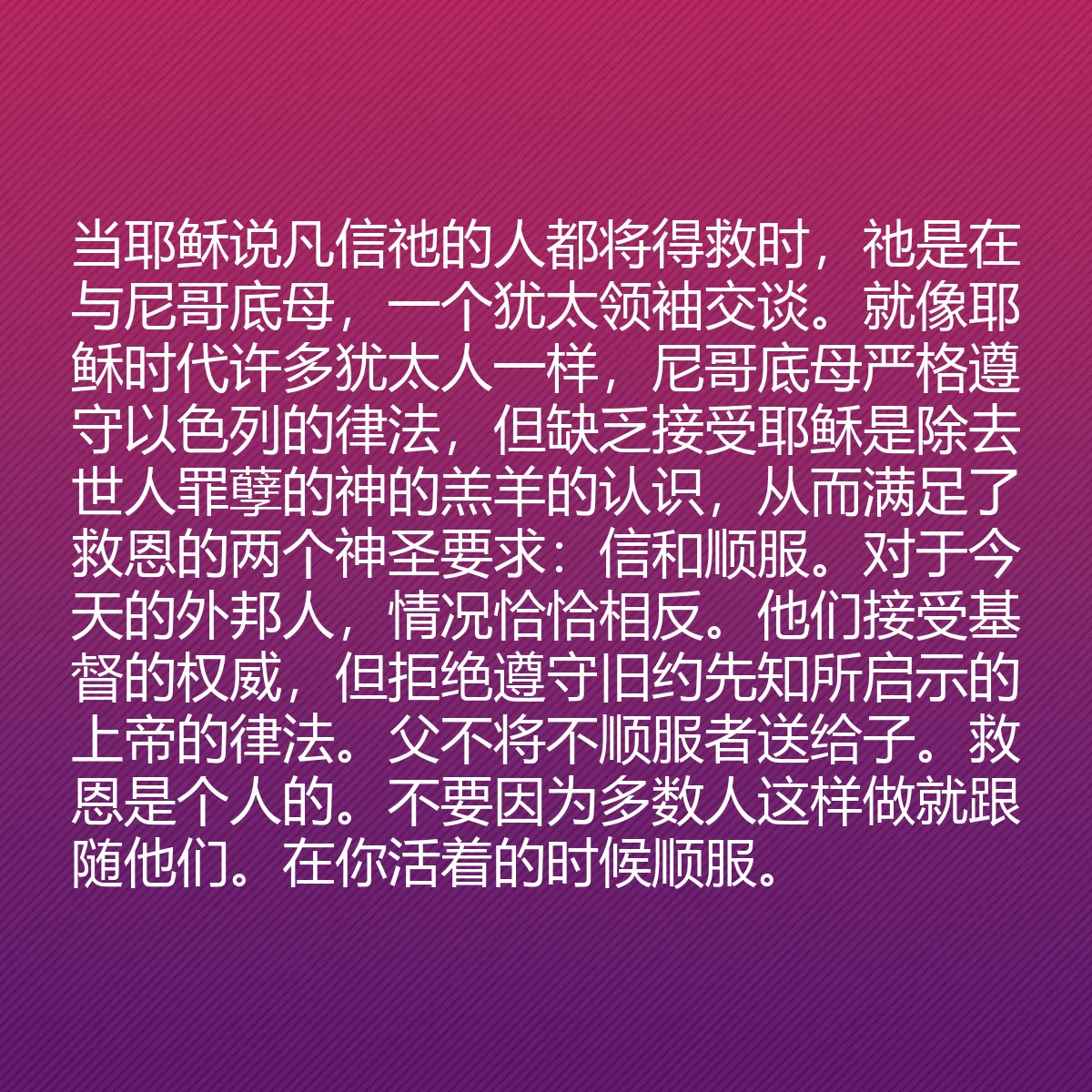 0061 - 上帝律法的帖子:当耶稣说凡信祂的人都将得救时,祂是在与尼哥底母,一个犹太领袖交谈。就像耶稣时代许多犹太人一样,尼哥底母严格遵守以色列的律法,但缺乏接受耶稣是除去世人罪孽的神的羔羊的认识,从而满足了救恩的两个神圣要求:信和顺服。对于今天的外邦人,情况恰恰相反。他们接受基督的权威,但拒绝遵守旧约先知所启示的上帝的律法。父不将不顺服者送给子。救恩是个人的。不要因为多数人这样做就跟随他们。在你活着的时候顺服。...