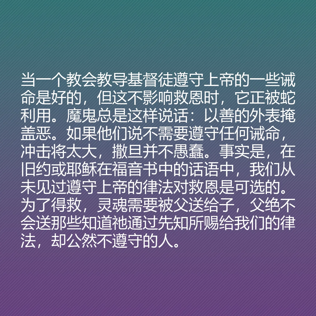 0064 - 上帝律法的帖子:当一个教会教导基督徒遵守上帝的一些诫命是好的,但这不影响救恩时,它正被蛇利用。魔鬼总是这样说话:以善的外表掩盖恶。如果他们说不需要遵守任何诫命,冲击将太大,撒旦并不愚蠢。事实是,在旧约或耶稣在福音书中的话语中,我们从未见过遵守上帝的律法对救恩是可选的。为了得救,灵魂需要被父送给子,父绝不会送那些知道祂通过先知所赐给我们的律法,却公然不遵守的人。...