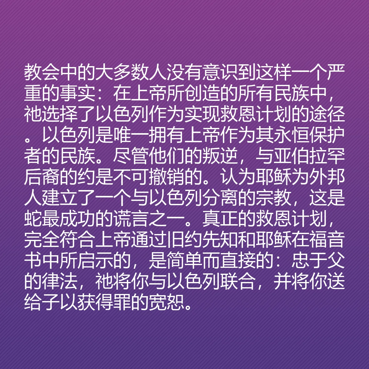 0071 - 上帝律法的帖子:教会中的大多数人没有意识到这样一个严重的事实:在上帝所创造的所有民族中,祂选择了以色列作为实现救恩计划的途径。以色列是唯一拥有上帝作为其永恒保护者的民族。尽管他们的叛逆,与亚伯拉罕后裔的约是不可撤销的。认为耶稣为外邦人建立了一个与以色列分离的宗教,这是蛇最成功的谎言之一。真正的救恩计划,完全符合上帝通过旧约先知和耶稣在福音书中所启示的,是简单而直接的:忠于父的律法,祂将你与以色列联合,并将你送给子以获得罪的宽恕。...