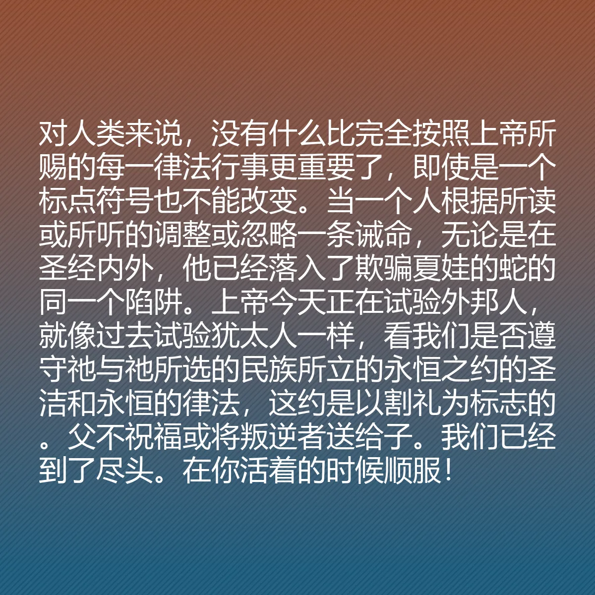 0072 - 上帝律法的帖子:对人类来说,没有什么比完全按照上帝所赐的每一律法行事更重要了,即使是一个标点符号也不能改变。当一个人根据所读或所听的调整或忽略一条诫命,无论是在圣经内外,他已经落入了欺骗夏娃的蛇的同一个陷阱。上帝今天正在试验外邦人,就像过去试验犹太人一样,看我们是否遵守祂与祂所选的民族所立的永恒之约的圣洁和永恒的律法,这约是以割礼为标志的。父不祝福或将叛逆者送给子。我们已经到了尽头。在你活着的时候顺服!...