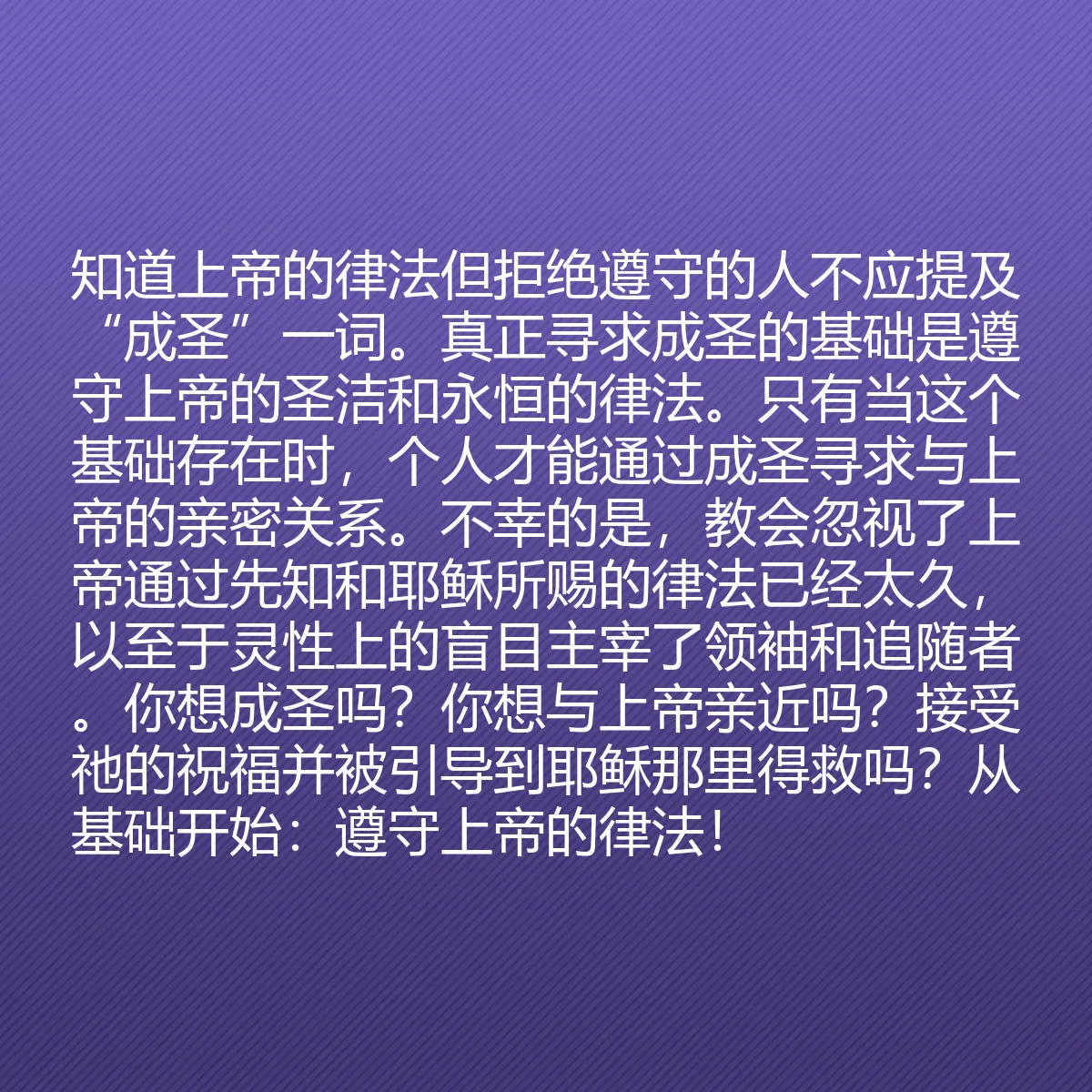 0078 - 上帝律法的帖子:知道上帝的律法但拒绝遵守的人不应提及“成圣”一词。真正寻求成圣的基础是遵守上帝的圣洁和永恒的律法。只有当这个基础存在时,个人才能通过成圣寻求与上帝的亲密关系。不幸的是,教会忽视了上帝通过先知和耶稣所赐的律法已经太久,以至于灵性上的盲目主宰了领袖和追随者。你想成圣吗?你想与上帝亲近吗?接受祂的祝福并被引导到耶稣那里得救吗?从基础开始:遵守上帝的律法!...