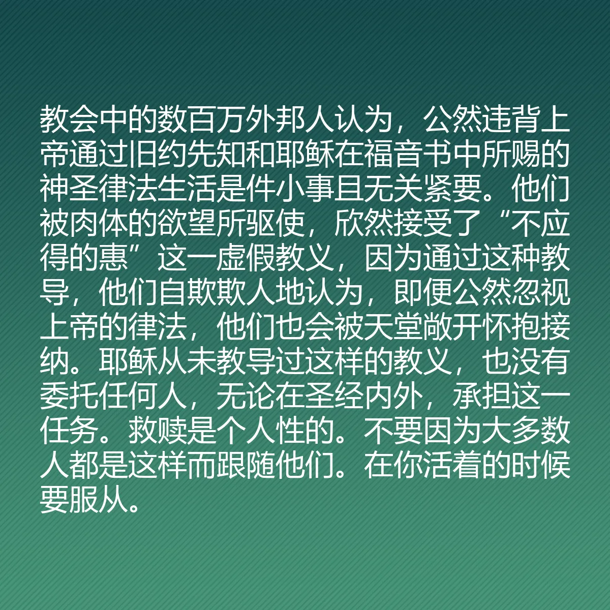 0085 - 上帝律法的帖子:教会中的数百万外邦人认为,公然违背上帝通过旧约先知和耶稣在福音书中所赐的神圣律法生活是件小事且无关紧要。他们被肉体的欲望所驱使,欣然接受了“不应得的惠”这一虚假教义,因为通过这种教导,他们自欺欺人地认为,即便公然忽视上帝的律法,他们也会被天堂敞开怀抱接纳。耶稣从未教导过这样的教义,也没有委托任何人,无论在圣经内外,承担这一任务。救赎是个人性的。不要因为大多数人都是这样而跟随他们。在你活着的时候要服从。...