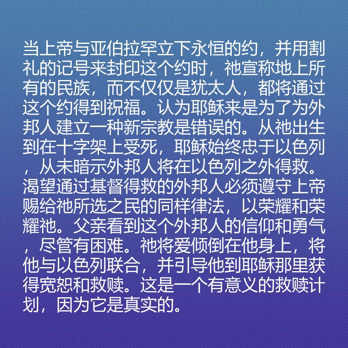 0087 - 上帝律法的帖子:当上帝与亚伯拉罕立下永恒的约,并用割礼的记号来封印这个约时,祂宣称地上所有的民族,而不仅仅是犹太人,都将通过这个约得到祝福。认为耶稣来是为了为外邦人建立一种新宗教是错误的。从祂出生到在十字架上受死,耶稣始终忠于以色列,从未暗示外邦人将在以色列之外得救。渴望通过基督得救的外邦人必须遵守上帝赐给祂所选之民的同样律法,以荣耀和荣耀祂。父亲看到这个外邦人的信仰和勇气,尽管有困难。祂将爱倾倒在他身上,将他与以色列联合,并引导他到耶稣那里获得宽恕和救赎。这是一个有意义的救赎计划,因为它是真实的。...