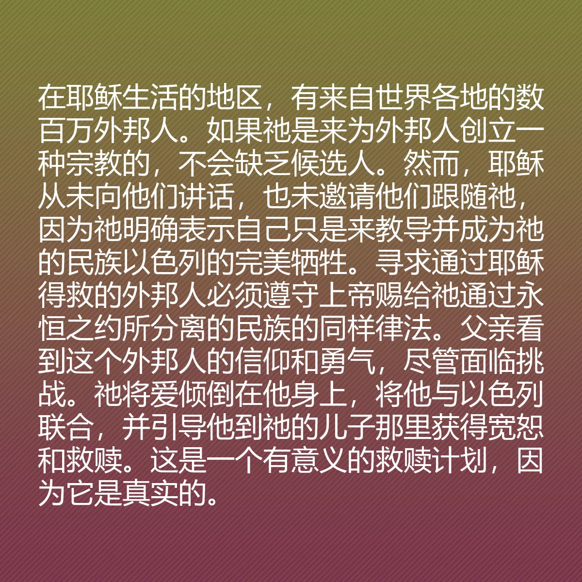 0088 - 上帝律法的帖子:在耶稣生活的地区,有来自世界各地的数百万外邦人。如果祂是来为外邦人创立一种宗教的,不会缺乏候选人。然而,耶稣从未向他们讲话,也未邀请他们跟随祂,因为祂明确表示自己只是来教导并成为祂的民族以色列的完美牺牲。寻求通过耶稣得救的外邦人必须遵守上帝赐给祂通过永恒之约所分离的民族的同样律法。父亲看到这个外邦人的信仰和勇气,尽管面临挑战。祂将爱倾倒在他身上,将他与以色列联合,并引导他到祂的儿子那里获得宽恕和救赎。这是一个有意义的救赎计划,因为它是真实的。...