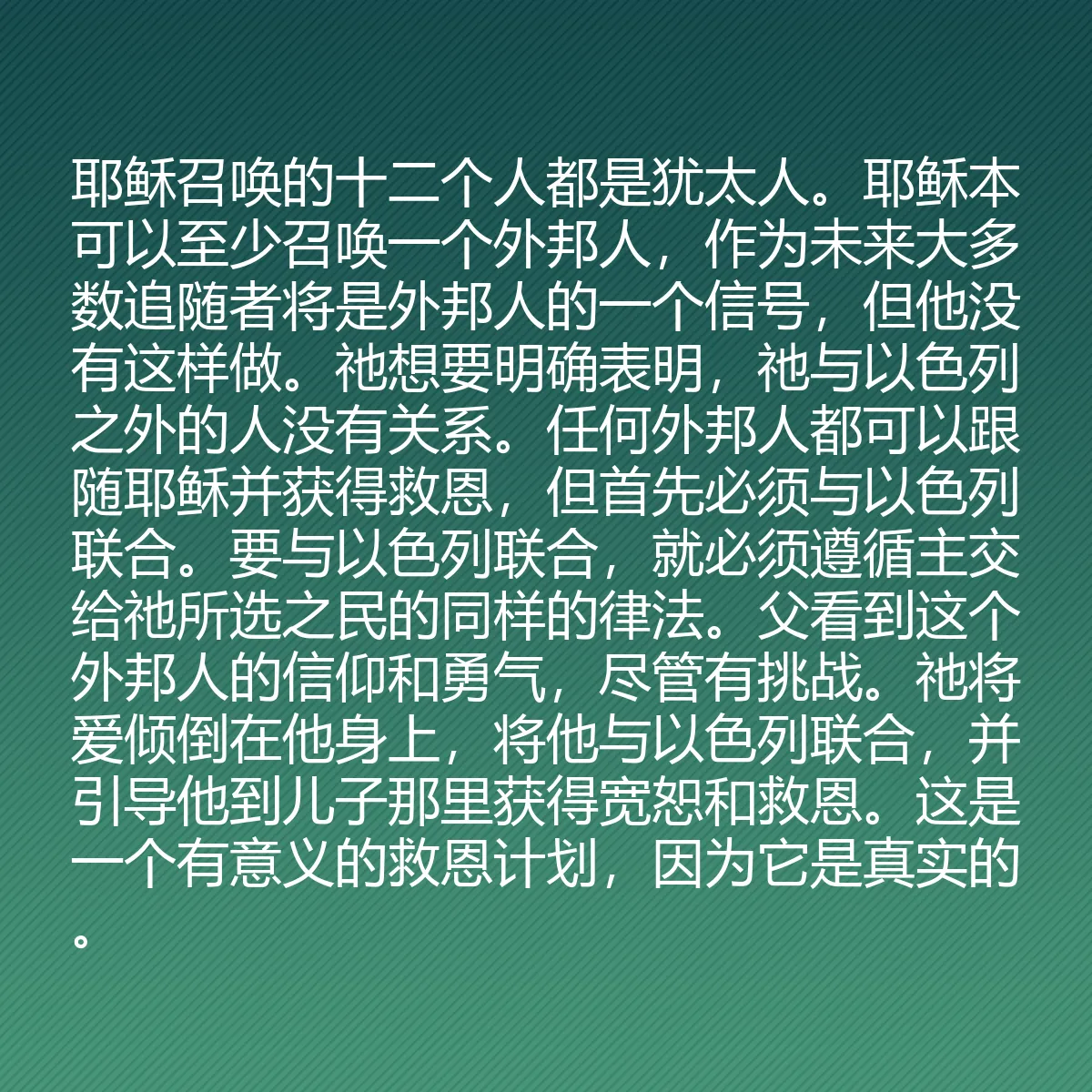 0105 - 上帝律法的帖子:耶稣召唤的十二个人都是犹太人。耶稣本可以至少召唤一个外邦人,作为未来大多数追随者将是外邦人的一个信号,但他没有这样做。祂想要明确表明,祂与以色列之外的人没有关系。任何外邦人都可以跟随耶稣并获得救恩,但首先必须与以色列联合。要与以色列联合,就必须遵循主交给祂所选之民的同样的律法。父看到这个外邦人的信仰和勇气,尽管有挑战。祂将爱倾倒在他身上,将他与以色列联合,并引导他到儿子那里获得宽恕和救恩。这是一个有意义的救恩计划,因为它是真实的。...