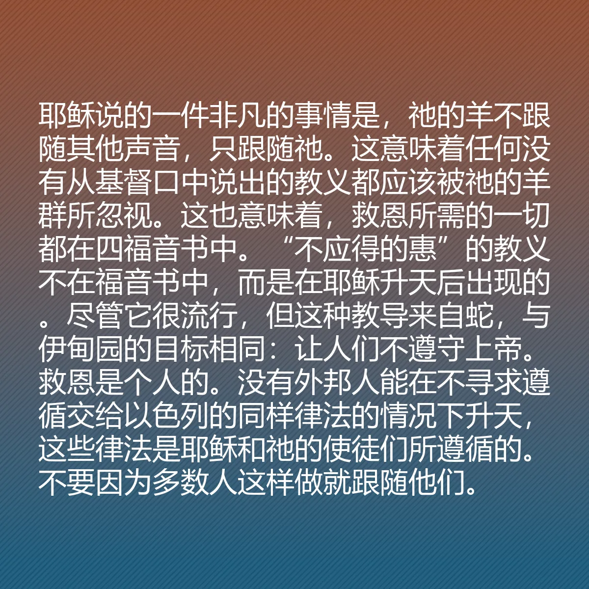 0112 - 上帝律法的帖子:耶稣说的一件非凡的事情是,祂的羊不跟随其他声音,只跟随祂。这意味着任何没有从基督口中说出的教义都应该被祂的羊群所忽视。这也意味着,救恩所需的一切都在四福音书中。“不应得的惠”的教义不在福音书中,而是在耶稣升天后出现的。尽管它很流行,但这种教导来自蛇,与伊甸园的目标相同:让人们不遵守上帝。救恩是个人的。没有外邦人能在不寻求遵循交给以色列的同样律法的情况下升天,这些律法是耶稣和祂的使徒们所遵循的。不要因为多数人这样做就跟随他们。...