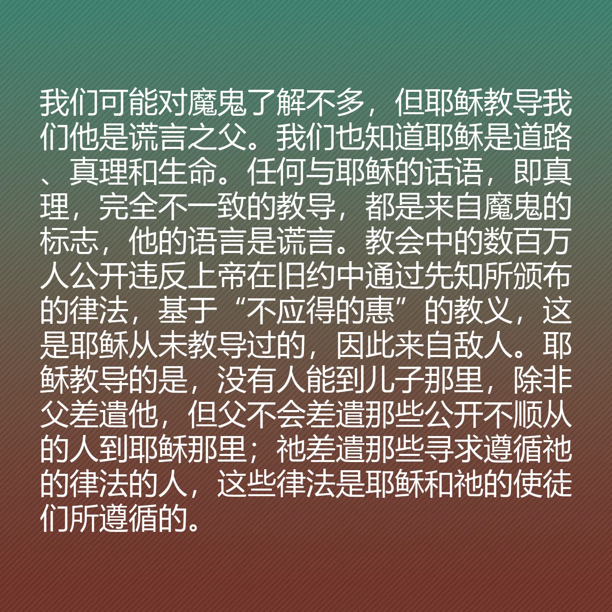 0113 - 上帝律法的帖子:我们可能对魔鬼了解不多,但耶稣教导我们他是谎言之父。我们也知道耶稣是道路、真理和生命。任何与耶稣的话语,即真理,完全不一致的教导,都是来自魔鬼的标志,他的语言是谎言。教会中的数百万人公开违反上帝在旧约中通过先知所颁布的律法,基于“不应得的惠”的教义,这是耶稣从未教导过的,因此来自敌人。耶稣教导的是,没有人能到儿子那里,除非父差遣他,但父不会差遣那些公开不顺从的人到耶稣那里;祂差遣那些寻求遵循祂的律法的人,这些律法是耶稣和祂的使徒们所遵循的。...