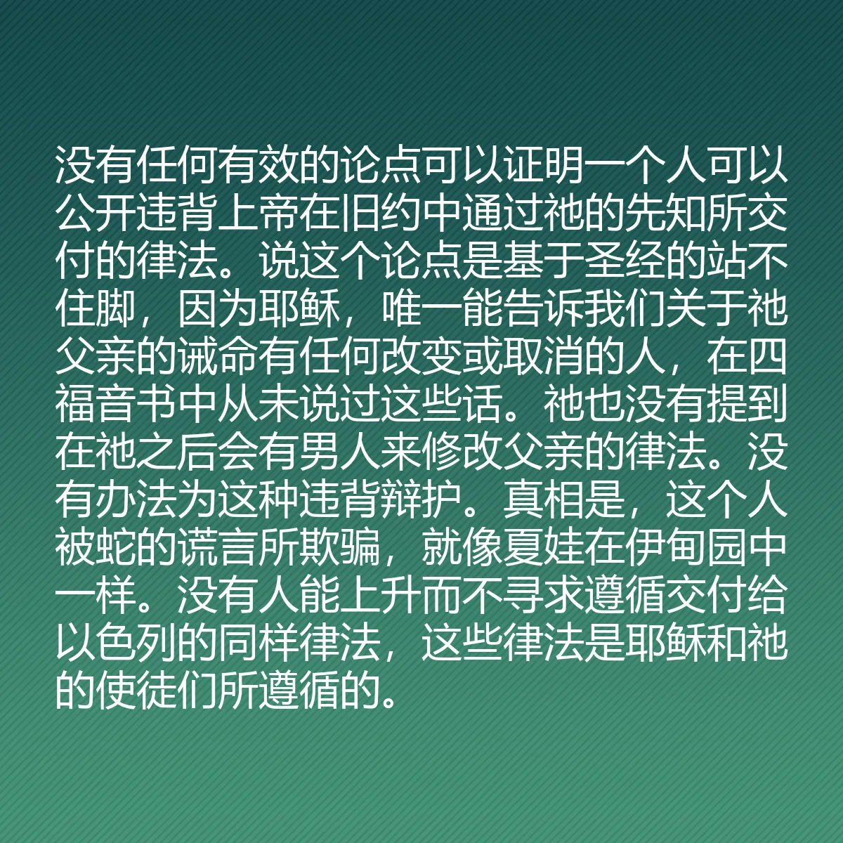 0125 - 上帝律法的帖子:没有任何有效的论点可以证明一个人可以公开违背上帝在旧约中通过祂的先知所交付的律法。说这个论点是基于圣经的站不住脚,因为耶稣,唯一能告诉我们关于祂父亲的诫命有任何改变或取消的人,在四福音书中从未说过这些话。祂也没有提到在祂之后会有男人来修改父亲的律法。没有办法为这种违背辩护。真相是,这个人被蛇的谎言所欺骗,就像夏娃在伊甸园中一样。没有人能上升而不寻求遵循交付给以色列的同样律法,这些律法是耶稣和祂的使徒们所遵循的。...