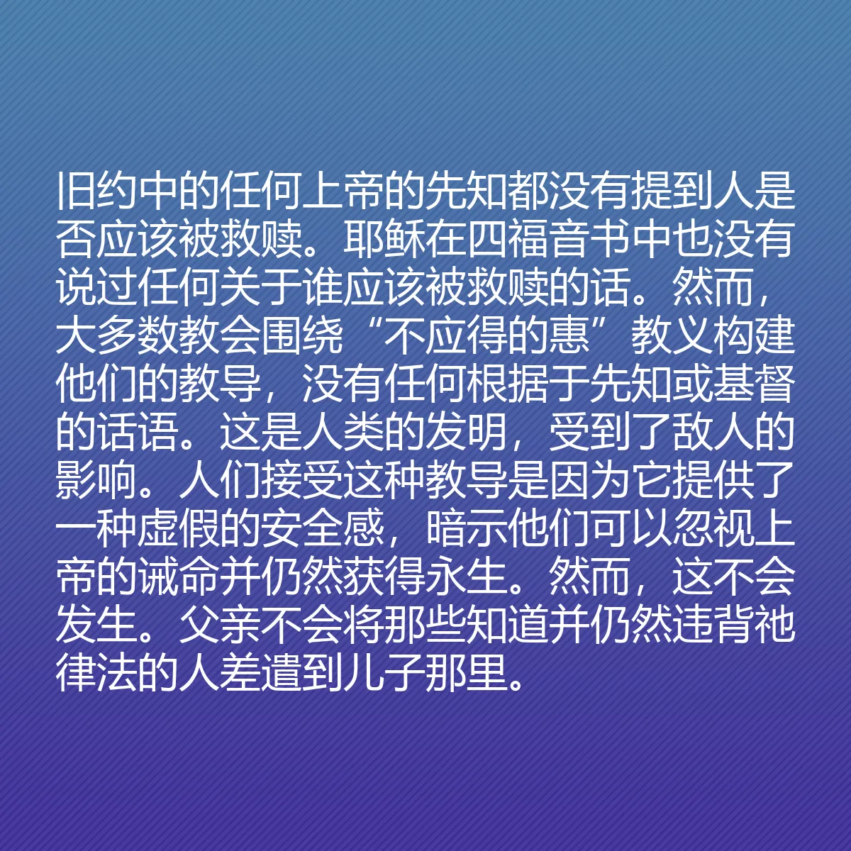 0127 - 上帝律法的帖子:旧约中的任何上帝的先知都没有提到人是否应该被救赎。耶稣在四福音书中也没有说过任何关于谁应该被救赎的话。然而,大多数教会围绕“不应得的惠”教义构建他们的教导,没有任何根据于先知或基督的话语。这是人类的发明,受到了敌人的影响。人们接受这种教导是因为它提供了一种虚假的安全感,暗示他们可以忽视上帝的诫命并仍然获得永生。然而,这不会发生。父亲不会将那些知道并仍然违背祂律法的人差遣到儿子那里。...