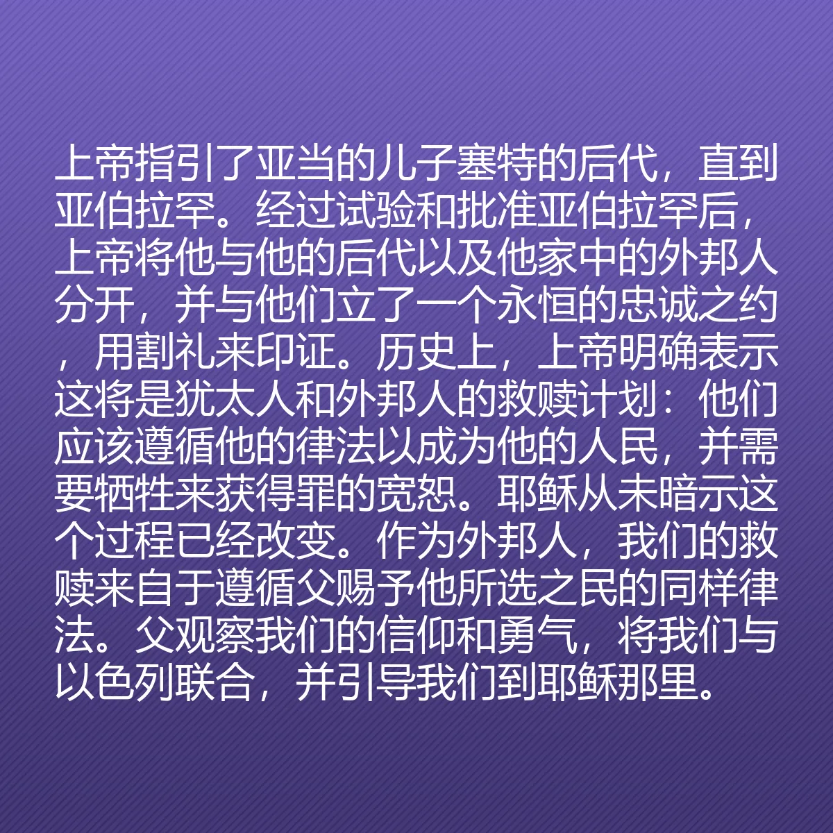 0158 - 上帝律法的帖子:上帝指引了亚当的儿子塞特的后代,直到亚伯拉罕。经过试验和批准亚伯拉罕后,上帝将他与他的后代以及他家中的外邦人分开,并与他们立了一个永恒的忠诚之约,用割礼来印证。历史上,上帝明确表示这将是犹太人和外邦人的救赎计划:他们应该遵循他的律法以成为他的人民,并需要牺牲来获得罪的宽恕。耶稣从未暗示这个过程已经改变。作为外邦人,我们的救赎来自于遵循父赐予他所选之民的同样律法。父观察我们的信仰和勇气,将我们与以色列联合,并引导我们到耶稣那里。...