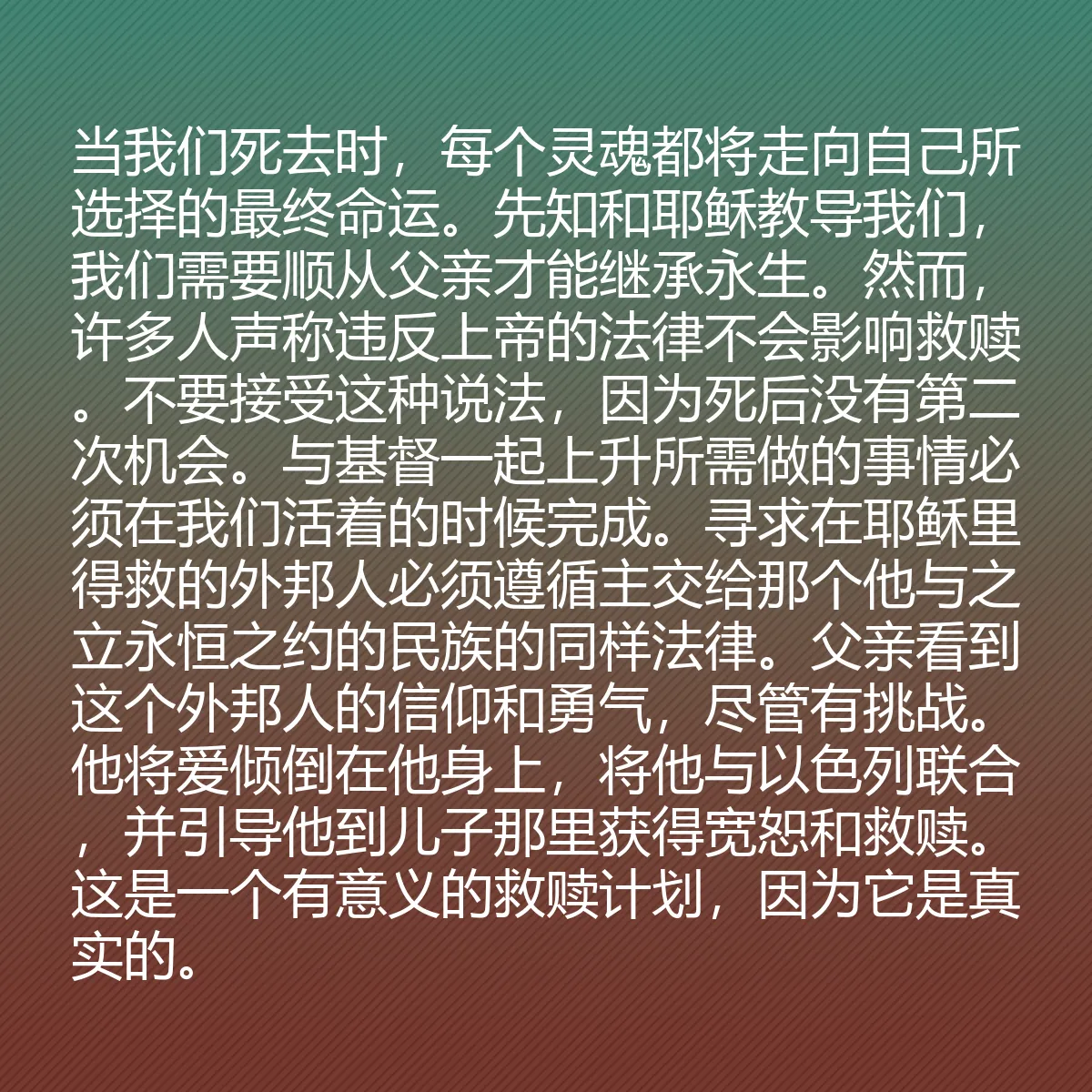 0173 - 上帝律法的帖子:当我们死去时,每个灵魂都将走向自己所选择的最终命运。先知和耶稣教导我们,我们需要顺从父亲才能继承永生。然而,许多人声称违反上帝的法律不会影响救赎。不要接受这种说法,因为死后没有第二次机会。与基督一起上升所需做的事情必须在我们活着的时候完成。寻求在耶稣里得救的外邦人必须遵循主交给那个他与之立永恒之约的民族的同样法律。父亲看到这个外邦人的信仰和勇气,尽管有挑战。他将爱倾倒在他身上,将他与以色列联合,并引导他到儿子那里获得宽恕和救赎。这是一个有意义的救赎计划,因为它是真实的。...