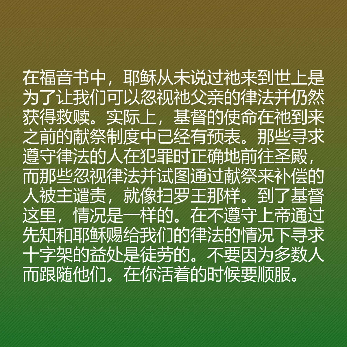 0196 - 上帝律法的帖子:在福音书中,耶稣从未说过祂来到世上是为了让我们可以忽视祂父亲的律法并仍然获得救赎。实际上,基督的使命在祂到来之前的献祭制度中已经有预表。那些寻求遵守律法的人在犯罪时正确地前往圣殿,而那些忽视律法并试图通过献祭来补偿的人被主谴责,就像扫罗王那样。到了基督这里,情况是一样的。在不遵守上帝通过先知和耶稣赐给我们的律法的情况下寻求十字架的益处是徒劳的。不要因为多数人而跟随他们。在你活着的时候要顺服。...