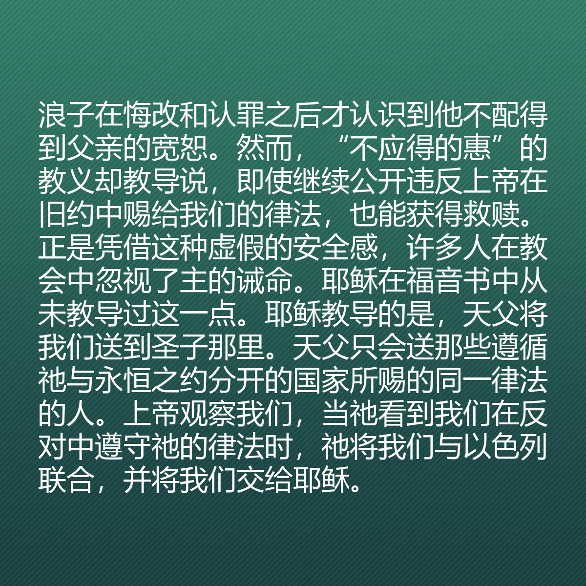 0200 - 上帝律法的帖子:浪子在悔改和认罪之后才认识到他不配得到父亲的宽恕。然而,“不应得的惠”的教义却教导说,即使继续公开违反上帝在旧约中赐给我们的律法,也能获得救赎。正是凭借这种虚假的安全感,许多人在教会中忽视了主的诫命。耶稣在福音书中从未教导过这一点。耶稣教导的是,天父将我们送到圣子那里。天父只会送那些遵循祂与永恒之约分开的国家所赐的同一律法的人。上帝观察我们,当祂看到我们在反对中遵守祂的律法时,祂将我们与以色列联合,并将我们交给耶稣。...