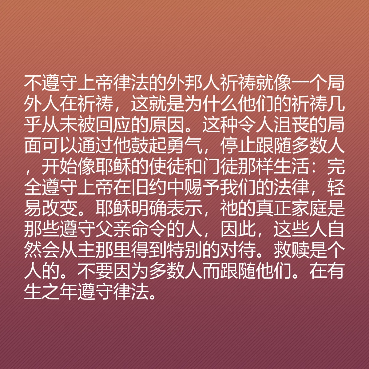 0206 - 上帝律法的帖子:不遵守上帝律法的外邦人祈祷就像一个局外人在祈祷,这就是为什么他们的祈祷几乎从未被回应的原因。这种令人沮丧的局面可以通过他鼓起勇气,停止跟随多数人,开始像耶稣的使徒和门徒那样生活:完全遵守上帝在旧约中赐予我们的法律,轻易改变。耶稣明确表示,祂的真正家庭是那些遵守父亲命令的人,因此,这些人自然会从主那里得到特别的对待。救赎是个人的。不要因为多数人而跟随他们。在有生之年遵守律法。...