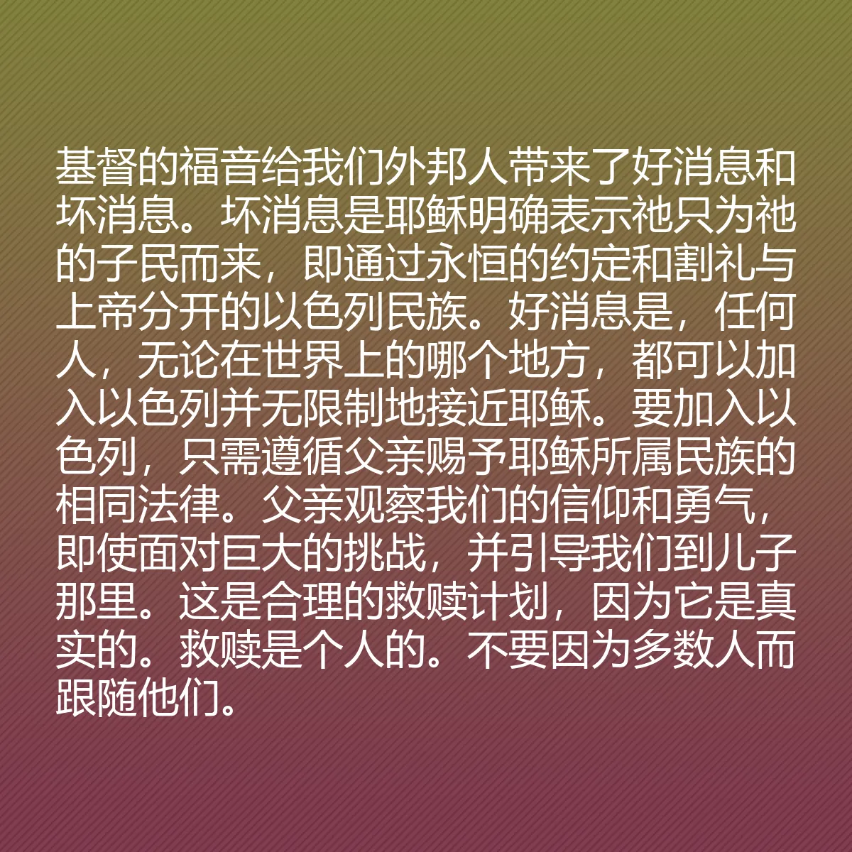 0208 - 上帝律法的帖子:基督的福音给我们外邦人带来了好消息和坏消息。坏消息是耶稣明确表示祂只为祂的子民而来,即通过永恒的约定和割礼与上帝分开的以色列民族。好消息是,任何人,无论在世界上的哪个地方,都可以加入以色列并无限制地接近耶稣。要加入以色列,只需遵循父亲赐予耶稣所属民族的相同法律。父亲观察我们的信仰和勇气,即使面对巨大的挑战,并引导我们到儿子那里。这是合理的救赎计划,因为它是真实的。救赎是个人的。不要因为多数人而跟随他们。...